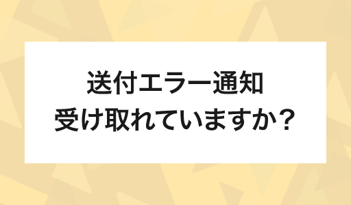 送付エラー通知 受け取れていますか?