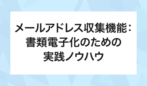 【メールアドレス収集機能】書類の電子化実現のための実践ノウハウ