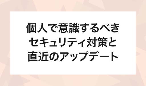 個人で意識するべきセキュリティ対策と直近のアップデート