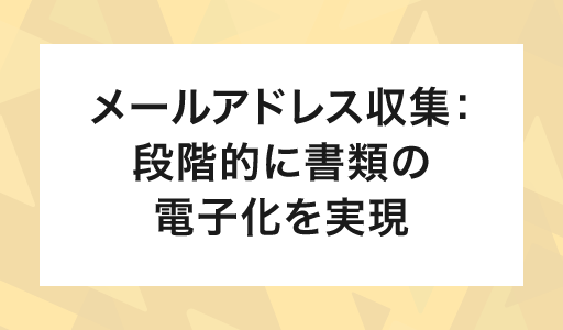 メールアドレス収集：段階的に書類の電子化を実現